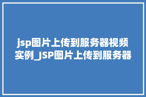 jsp图片上传到服务器视频实例_JSP图片上传到服务器视频实例轻松实现图片上传功能  第1张