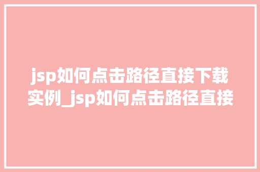 jsp如何点击路径直接下载实例_jsp如何点击路径直接下载实例轻松实现文件下载功能全
