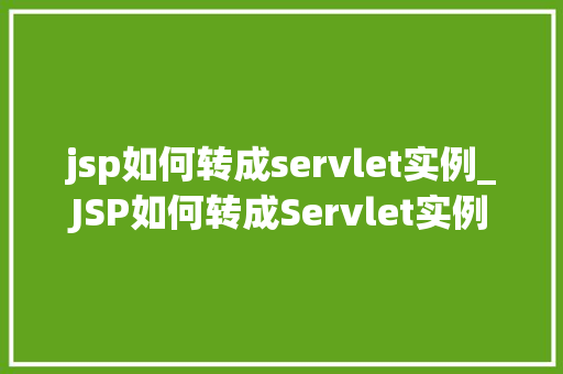jsp如何转成servlet实例_JSP如何转成Servlet实例详解转换过程及注意事项  第1张