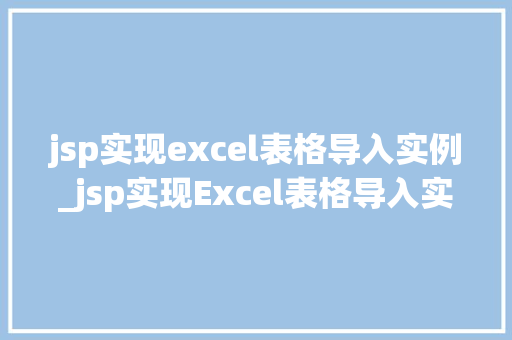 jsp实现excel表格导入实例_jsp实现Excel表格导入实例手把手教你搭建数据导入平台