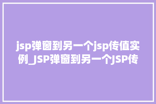 jsp弹窗到另一个jsp传值实例_JSP弹窗到另一个JSP传值实例详解实战方法与例子分析