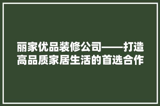 丽家优品装修公司——打造高品质家居生活的首选合作伙伴