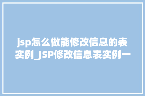 jsp怎么做能修改信息的表实例_JSP修改信息表实例一步步教你轻松实现  第1张