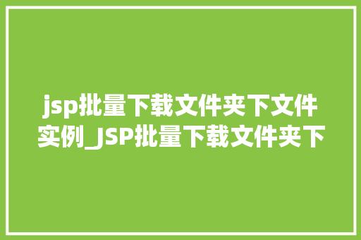 jsp批量下载文件夹下文件实例_JSP批量下载文件夹下文件实例实现高效文件下载的适用方法