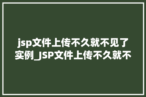 jsp文件上传不久就不见了实例_JSP文件上传不久就不见了实例原因排查与解决方法