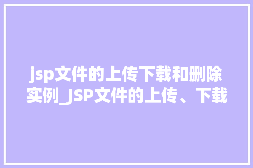 jsp文件的上传下载和删除实例_JSP文件的上传、下载和删除实例详解  第1张
