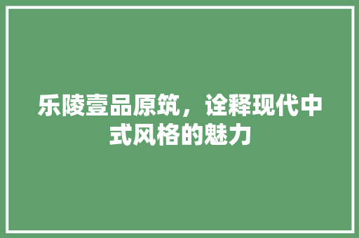 乐陵壹品原筑，诠释现代中式风格的魅力