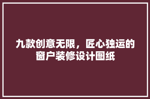 九款创意无限，匠心独运的窗户装修设计图纸