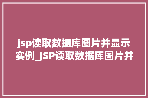 jsp读取数据库图片并显示实例_JSP读取数据库图片并显示实例详解从理论到方法