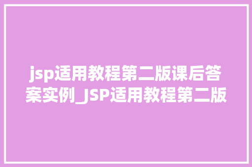 jsp适用教程第二版课后答案实例_JSP适用教程第二版课后答案实例详解与学习心得