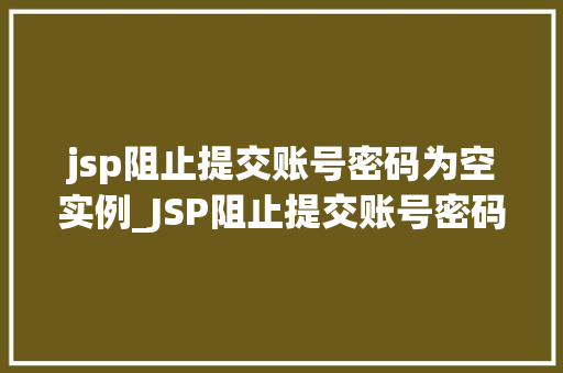 jsp阻止提交账号密码为空实例_JSP阻止提交账号密码为空实例实战与代码实现