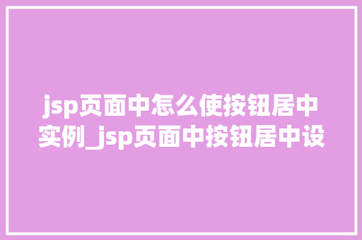 jsp页面中怎么使按钮居中实例_jsp页面中按钮居中设置方法详解让你的按钮成为焦点
