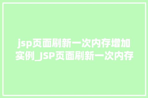 jsp页面刷新一次内存增加实例_JSP页面刷新一次内存增加实例背后的原理与优化步骤