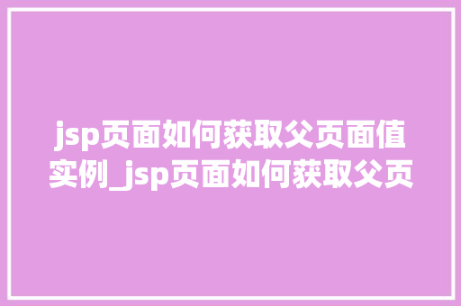 jsp页面如何获取父页面值实例_jsp页面如何获取父页面值实例跨页面数据传递的秘密武器