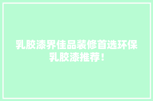 乳胶漆界佳品装修首选环保乳胶漆推荐！