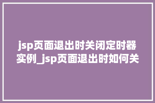 jsp页面退出时关闭定时器实例_jsp页面退出时如何关闭定时器实例方法与方法分享