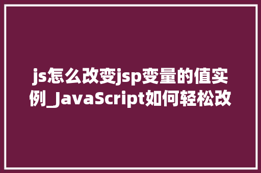 js怎么改变jsp变量的值实例_JavaScript如何轻松改变JSP页面中的变量值实例详解