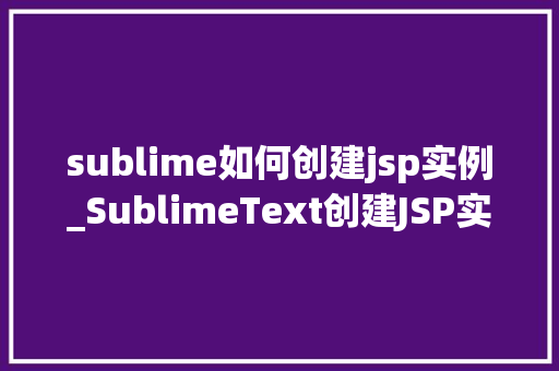 sublime如何创建jsp实例_SublimeText创建JSP实例新手入门指南