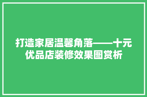 打造家居温馨角落——十元优品店装修效果图赏析