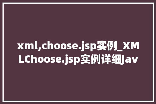 xml,choose.jsp实例_XMLChoose.jsp实例详细JavaWeb开发中的动态选择技术