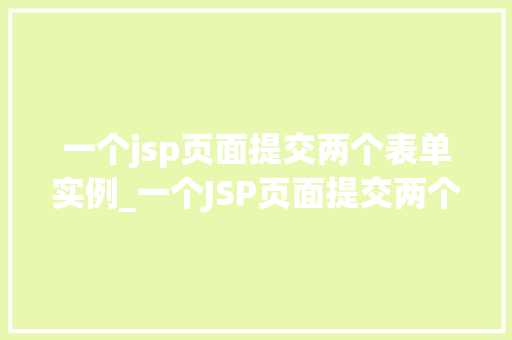 一个jsp页面提交两个表单实例_一个JSP页面提交两个表单实例实战与方法分享