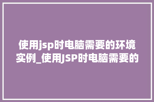 使用jsp时电脑需要的环境实例_使用JSP时电脑需要的环境实例搭建你的JavaWeb开发之旅