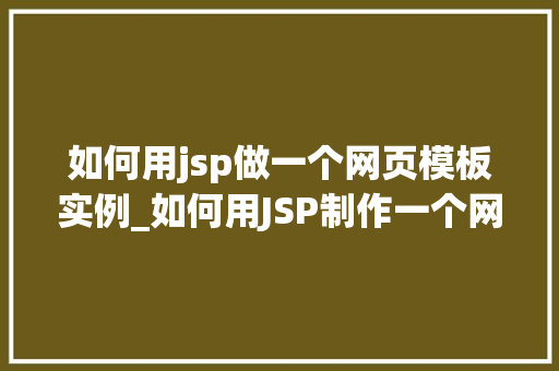 如何用jsp做一个网页模板实例_如何用JSP制作一个网页模板实例从入门到方法