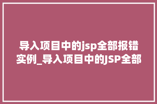 导入项目中的jsp全部报错实例_导入项目中的JSP全部报错实例分析及解决方法