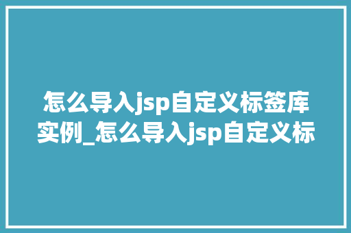 怎么导入jsp自定义标签库实例_怎么导入jsp自定义标签库实例从入门到精通  第1张
