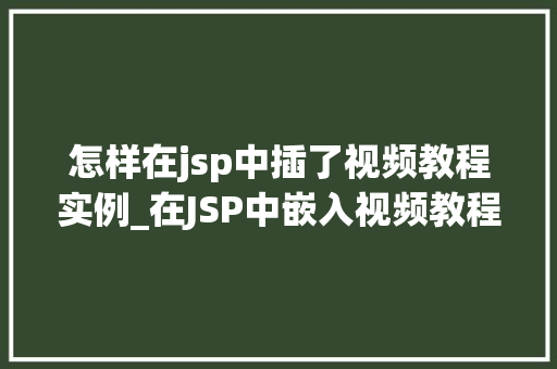 怎样在jsp中插了视频教程实例_在JSP中嵌入视频教程实例详解轻松实现视频展示功能