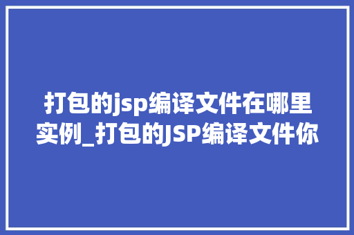 打包的jsp编译文件在哪里实例_打包的JSP编译文件你的编译成果究竟藏身何处