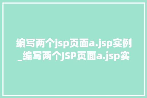编写两个jsp页面a.jsp实例_编写两个JSP页面a.jsp实例详解与实战