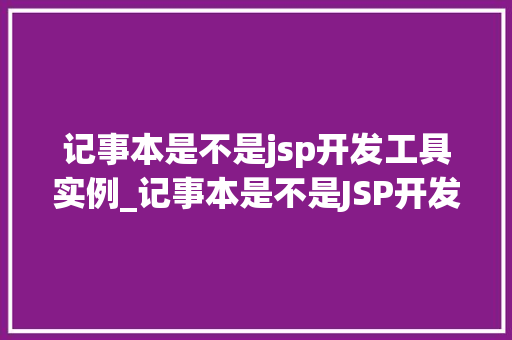 记事本是不是jsp开发工具实例_记事本是不是JSP开发工具实例JSP开发那些事儿