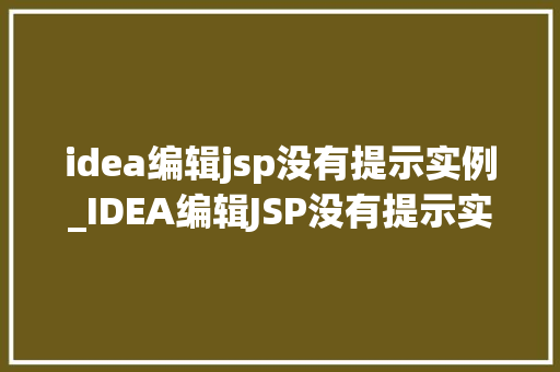 idea编辑jsp没有提示实例_IDEA编辑JSP没有提示实例一文帮你解决问题