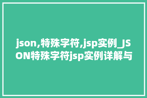json,特殊字符,jsp实例_JSON特殊字符jsp实例详解与实操方法