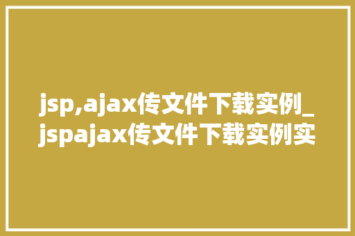 jsp,ajax传文件下载实例_jspajax传文件下载实例实战与方法分享