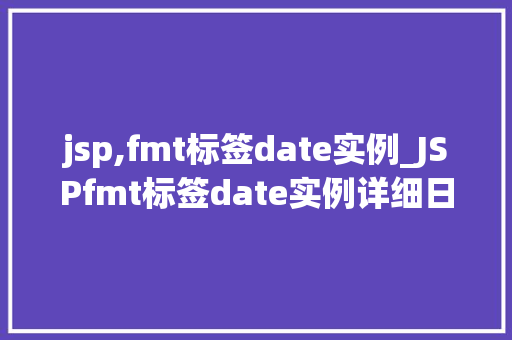 jsp,fmt标签date实例_JSPfmt标签date实例详细日期格式化在JavaWeb开发中的应用