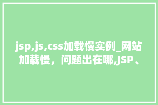 jsp,js,css加载慢实例_网站加载慢，问题出在哪,JSP、JS、CSS加载慢实例