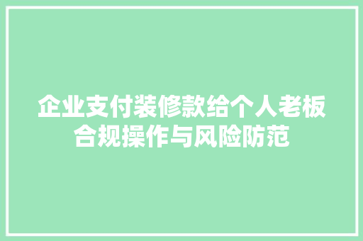 企业支付装修款给个人老板合规操作与风险防范