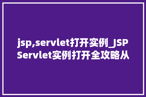 jsp,servlet打开实例_JSPServlet实例打开全攻略从入门到精通