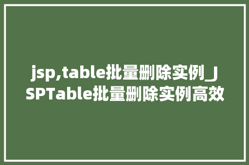 jsp,table批量删除实例_JSPTable批量删除实例高效处理数据的新方法  第1张