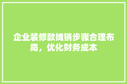 企业装修款摊销步骤合理布局，优化财务成本