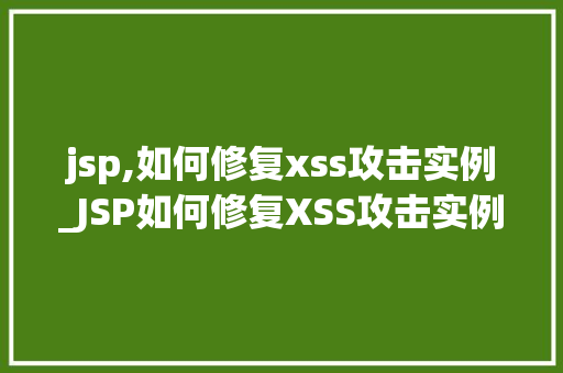 jsp,如何修复xss攻击实例_JSP如何修复XSS攻击实例全面与实战指南