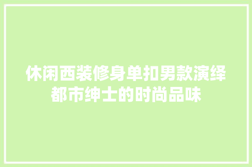 休闲西装修身单扣男款演绎都市绅士的时尚品味