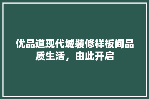 优品道现代城装修样板间品质生活，由此开启