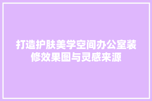 打造护肤美学空间办公室装修效果图与灵感来源