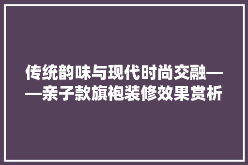 传统韵味与现代时尚交融——亲子款旗袍装修效果赏析