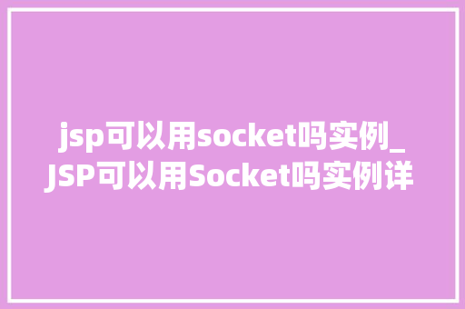 jsp可以用socket吗实例_JSP可以用Socket吗实例详解与操作步骤
