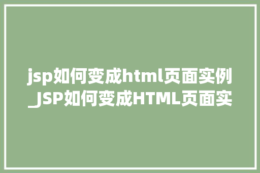 jsp如何变成html页面实例_JSP如何变成HTML页面实例详解从原理到方法