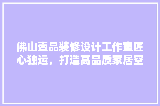 佛山壹品装修设计工作室匠心独运，打造高品质家居空间